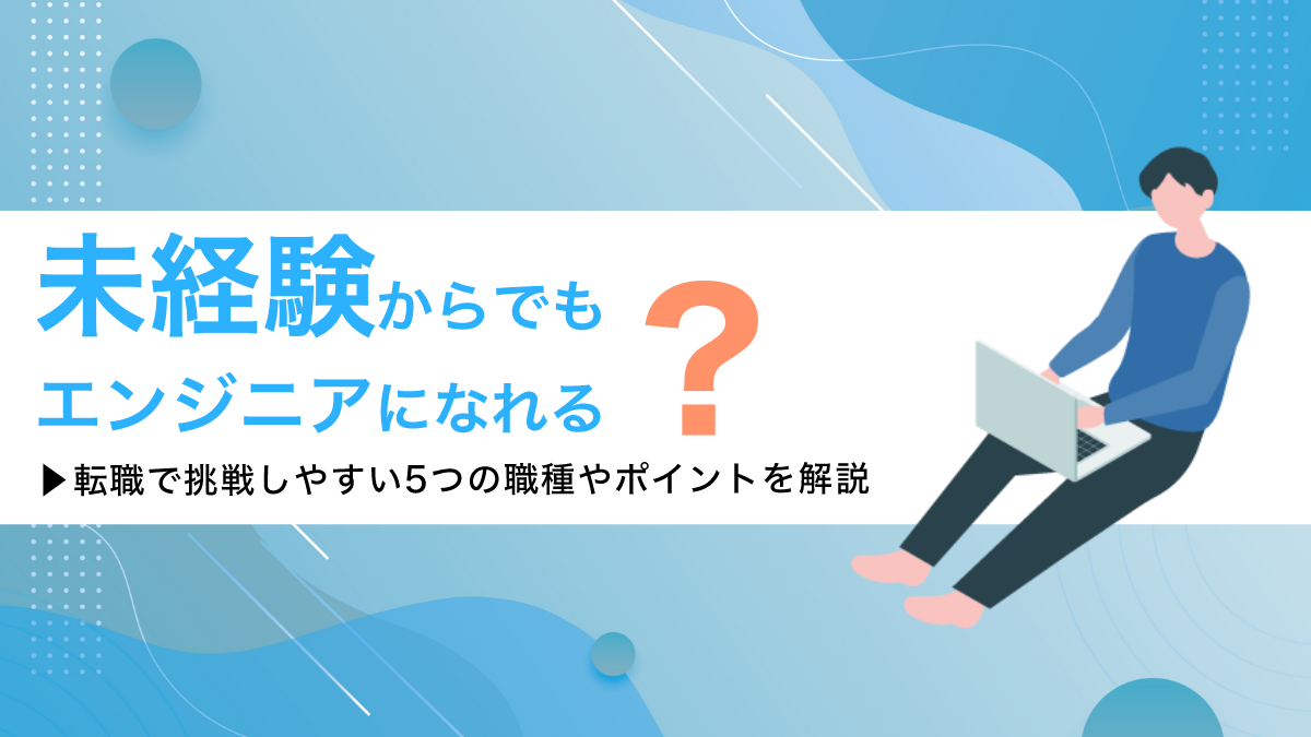 未経験からでもエンジニアになれる？転職で挑戦しやすい5つの職種やポイントを解説